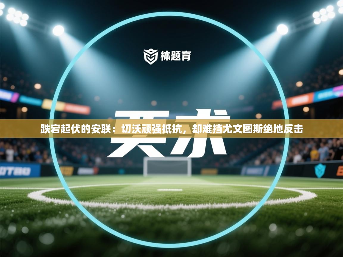 跌宕起伏的安联:切沃顽强抵抗,却难挡尤文图斯绝地反击 第2张